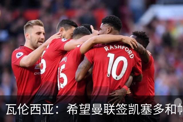 瓦伦西亚：希望曼联签凯塞多和帕乔，他们能在球队效力十年